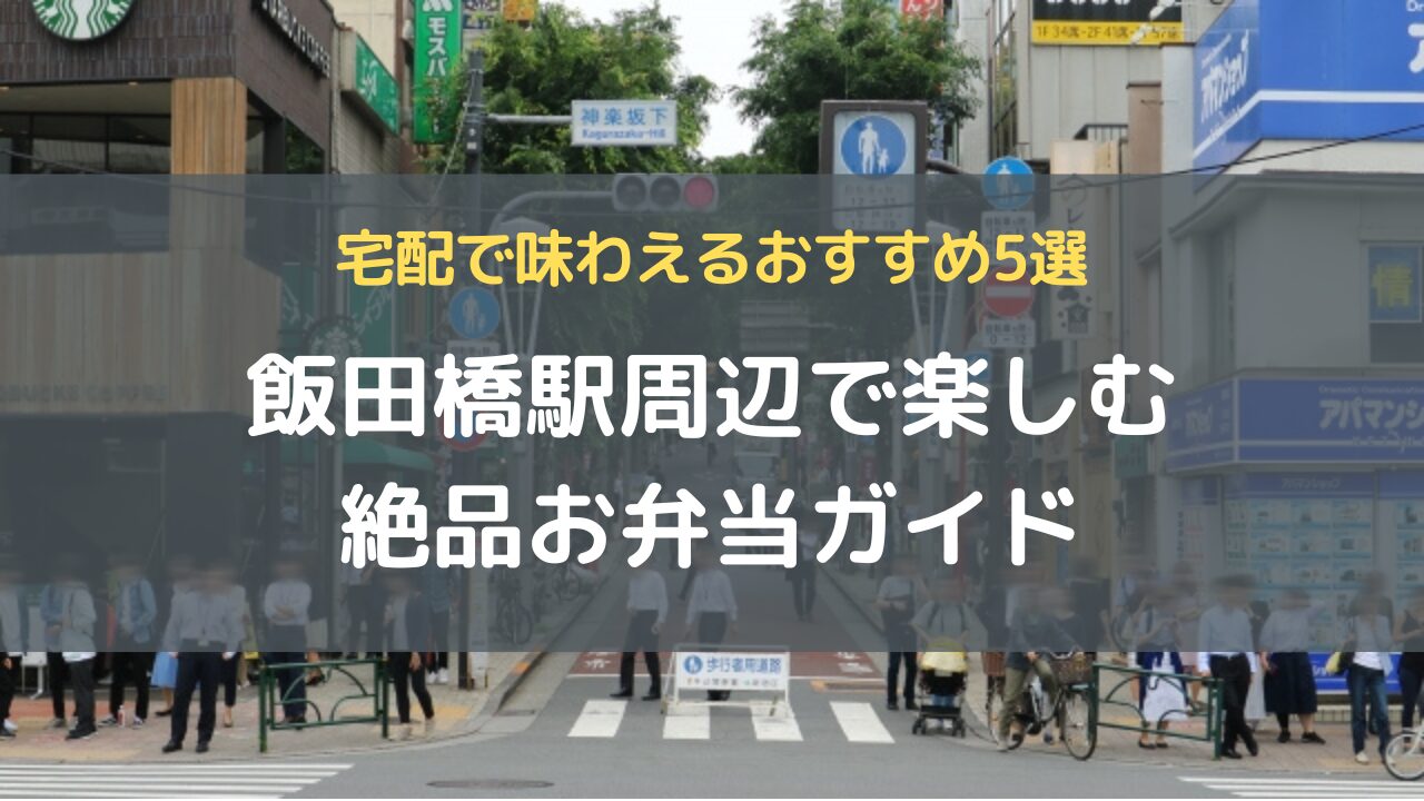 飯田橋駅周辺で楽しむ絶品お弁当ガイド｜宅配で味わえるおすすめ5選