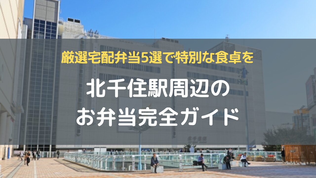 北千住駅周辺のお弁当完全ガイド｜厳選宅配弁当5選で特別な食卓を