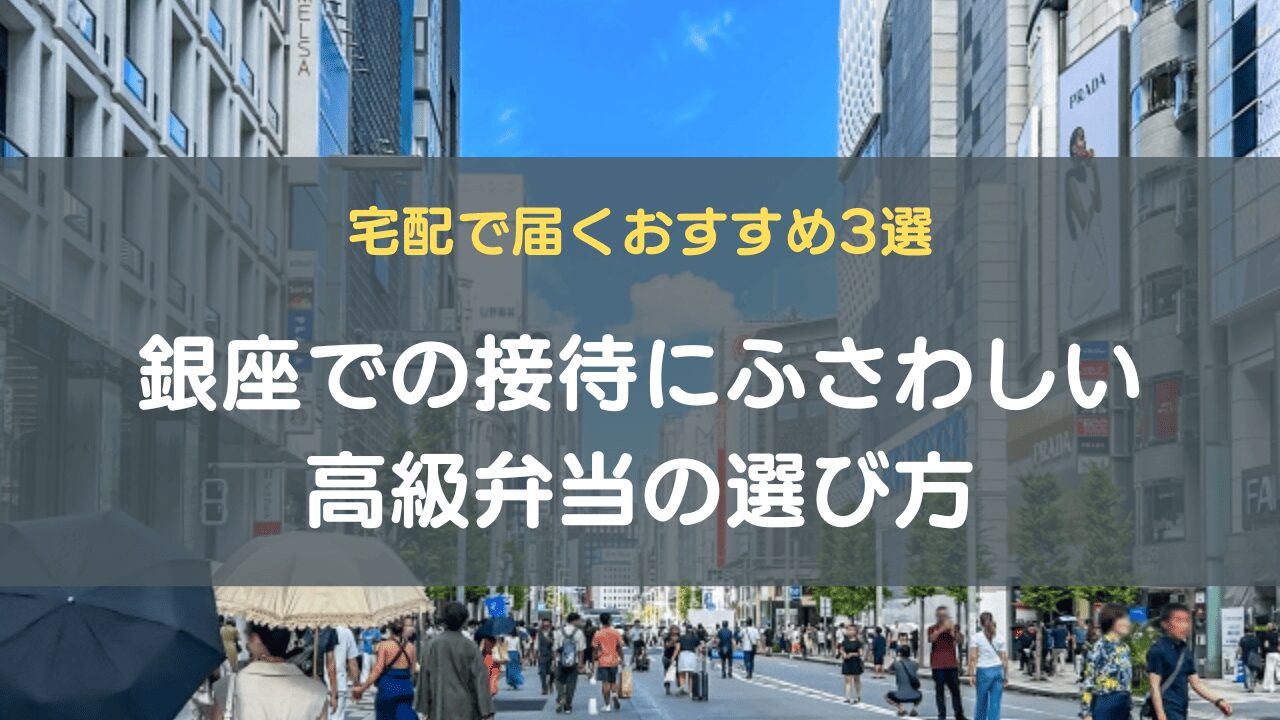 銀座での接待にふさわしい高級弁当の選び方｜宅配で届くおすすめ3選