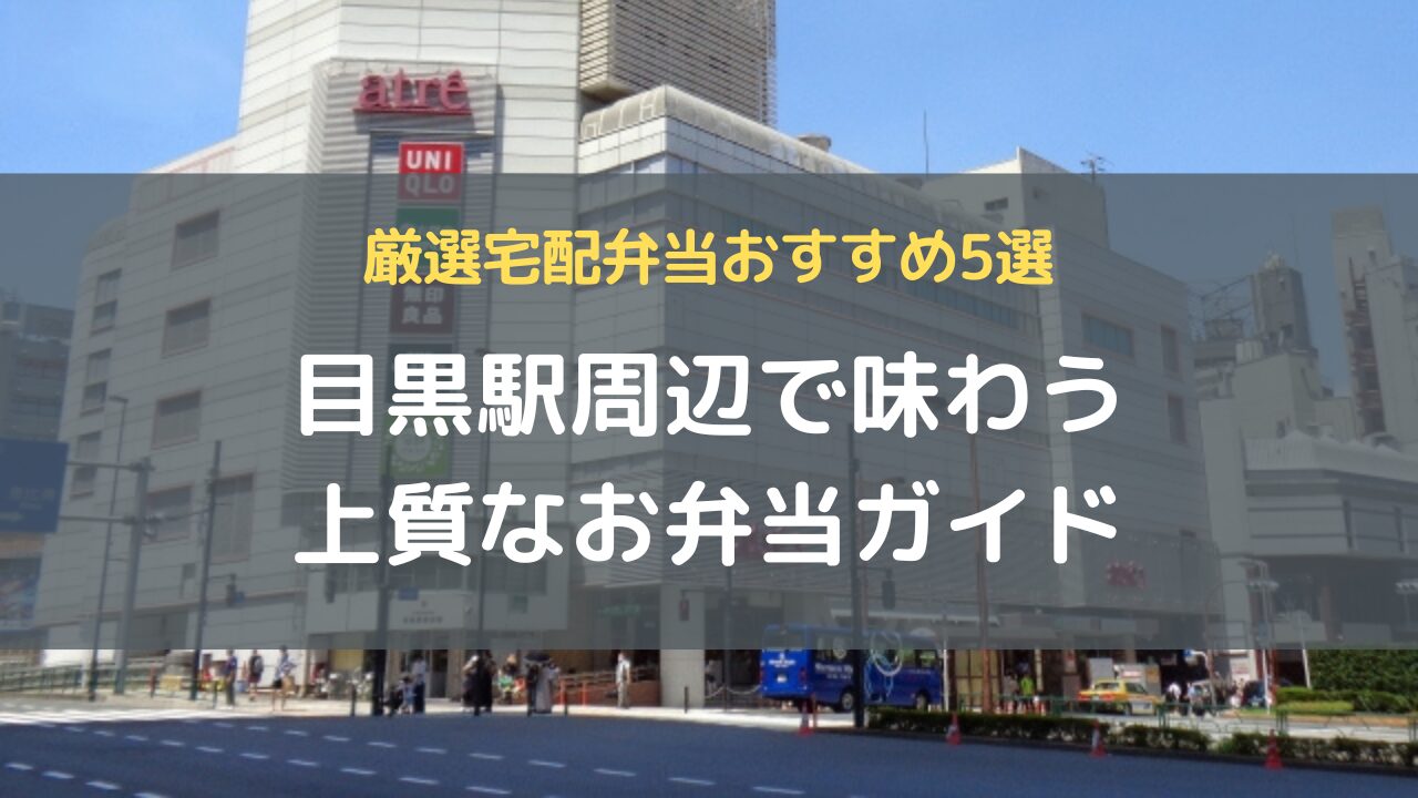 目黒駅周辺で味わう上質なお弁当ガイド｜厳選宅配弁当おすすめ5選