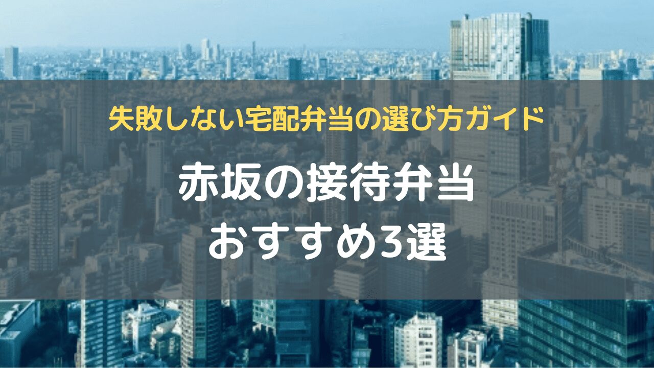 赤坂の接待弁当おすすめ3選｜失敗しない宅配弁当の選び方ガイド
