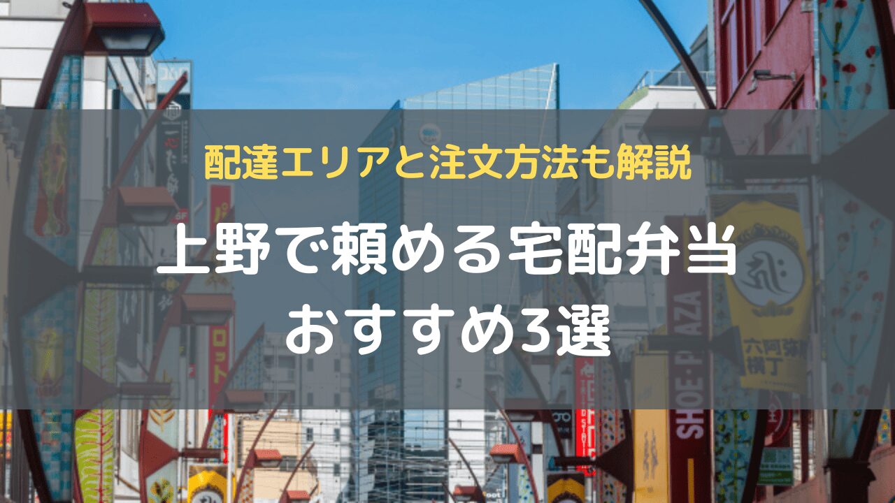 上野で頼める宅配弁当おすすめ3選｜配達エリアと注文方法も解説
