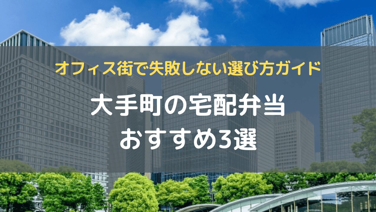 大手町の宅配弁当おすすめ3選｜オフィス街で失敗しない選び方ガイド